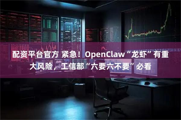 配资平台官方 紧急！OpenClaw“龙虾”有重大风险，工信部“六要六不要”必看