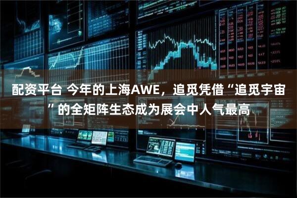 配资平台 今年的上海AWE，追觅凭借“追觅宇宙”的全矩阵生态成为展会中人气最高