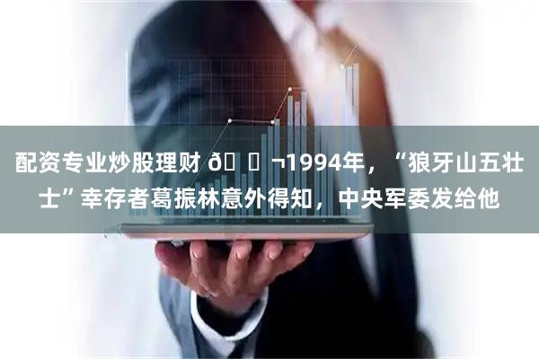 配资专业炒股理财 🌬1994年，“狼牙山五壮士”幸存者葛振林意外得知，中央军委发给他