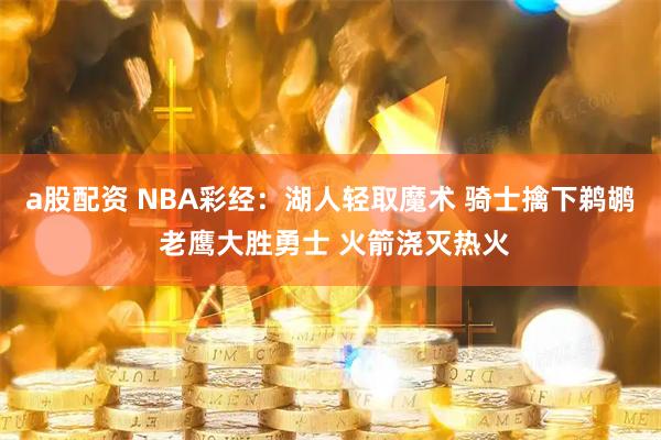 a股配资 NBA彩经：湖人轻取魔术 骑士擒下鹈鹕 老鹰大胜勇士 火箭浇灭热火