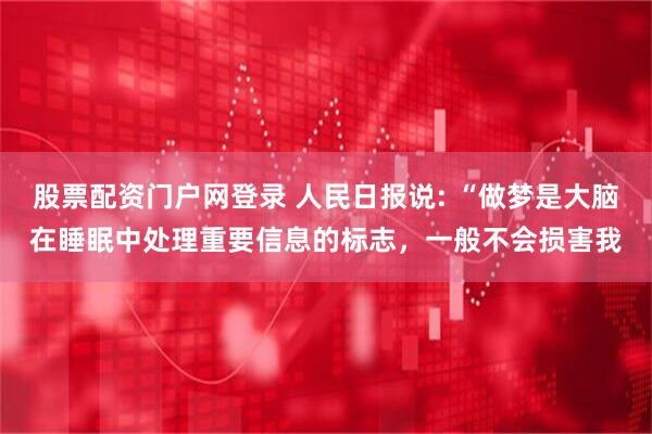 股票配资门户网登录 人民日报说: “做梦是大脑在睡眠中处理重要信息的标志，一般不会损害我