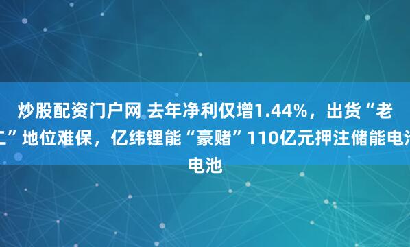 炒股配资门户网 去年净利仅增1.44%,出货“老二”地位难保,亿纬锂能“豪赌”110亿元押注储能电池