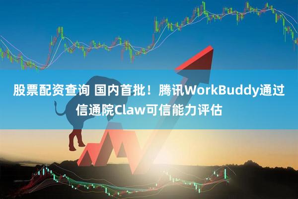 股票配资查询 国内首批！腾讯WorkBuddy通过信通院Claw可信能力评估