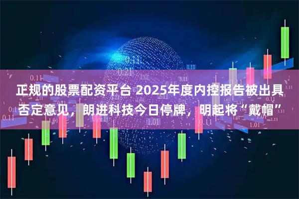 正规的股票配资平台 2025年度内控报告被出具否定意见，朗进科技今日停牌，明起将“戴帽”