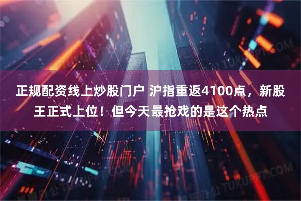 正规配资线上炒股门户 沪指重返4100点，新股王正式上位！但今天最抢戏的是这个热点