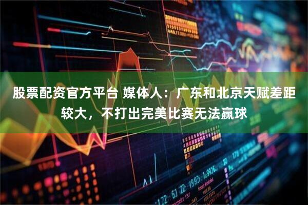 股票配资官方平台 媒体人：广东和北京天赋差距较大，不打出完美比赛无法赢球