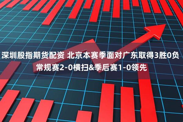 深圳股指期货配资 北京本赛季面对广东取得3胜0负 常规赛2-0横扫&季后赛1-0领先
