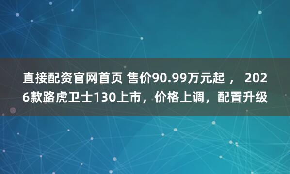 直接配资官网首页 售价90.99万元起 ， 2026款路虎卫士130上市，价格上调，配置升级