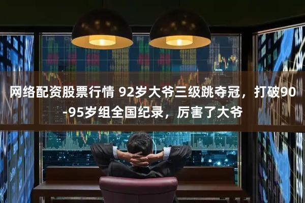 网络配资股票行情 92岁大爷三级跳夺冠，打破90-95岁组全国纪录，厉害了大爷
