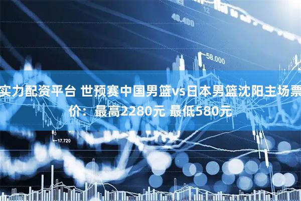 实力配资平台 世预赛中国男篮vs日本男篮沈阳主场票价：最高2280元 最低580元