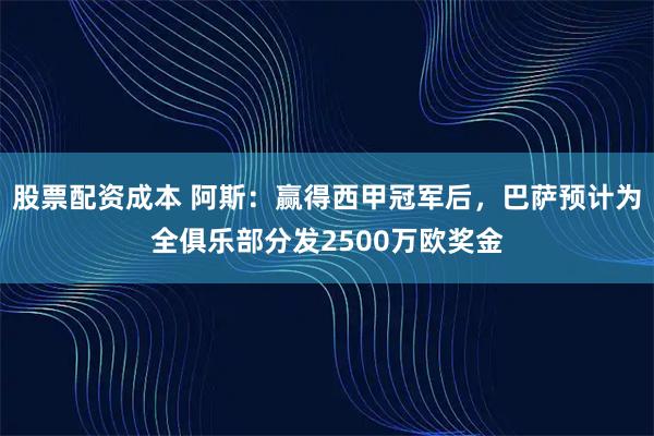 股票配资成本 阿斯：赢得西甲冠军后，巴萨预计为全俱乐部分发2500万欧奖金