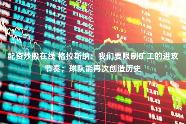 配资炒股在线 格拉斯纳：我们要限制矿工的进攻节奏；球队能再次创造历史