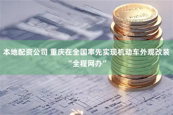 本地配资公司 重庆在全国率先实现机动车外观改装“全程网办”