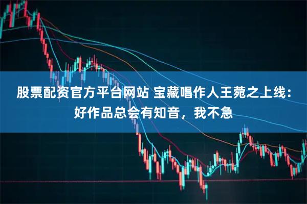 股票配资官方平台网站 宝藏唱作人王菀之上线：好作品总会有知音，我不急