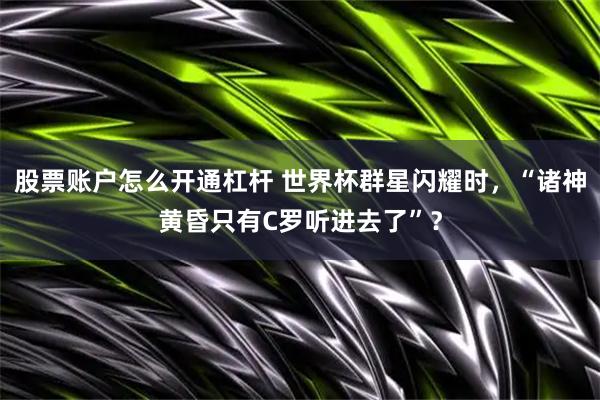 股票账户怎么开通杠杆 世界杯群星闪耀时，“诸神黄昏只有C罗听进去了”？