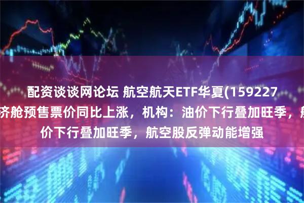 配资谈谈网论坛 航空航天ETF华夏(159227)盘中蓄势，暑运经济舱预售票价同比上涨，机构：油价下行叠加旺季，航空股反弹动能增强