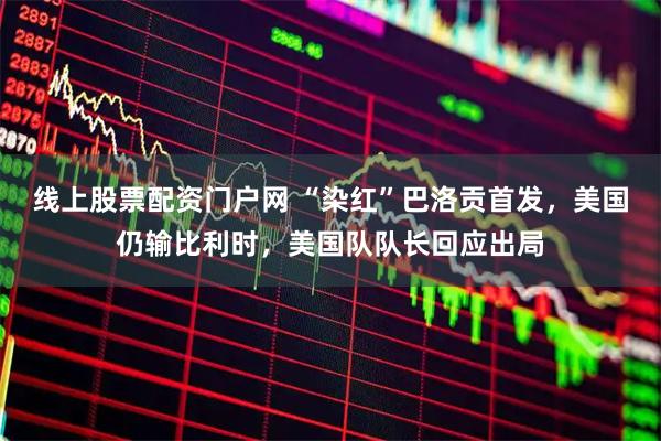 线上股票配资门户网 “染红”巴洛贡首发，美国仍输比利时，美国队队长回应出局