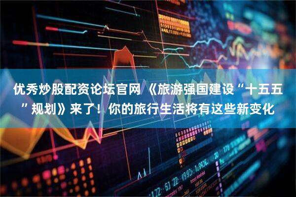 优秀炒股配资论坛官网 《旅游强国建设“十五五”规划》来了！你的旅行生活将有这些新变化