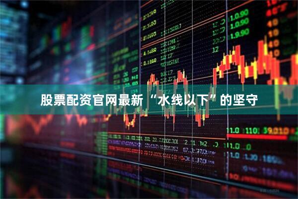 股票配资官网最新 “水线以下”的坚守