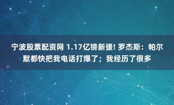 宁波股票配资网 1.17亿镑新援! 罗杰斯：帕尔默都快把我电话打爆了；我经历了很多