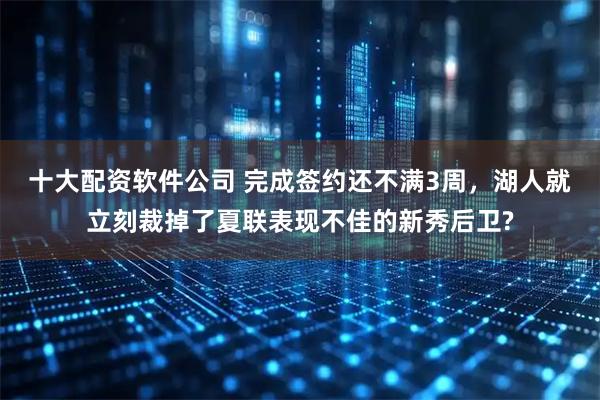十大配资软件公司 完成签约还不满3周,湖人就立刻裁掉了夏联表现不佳的新秀后卫?