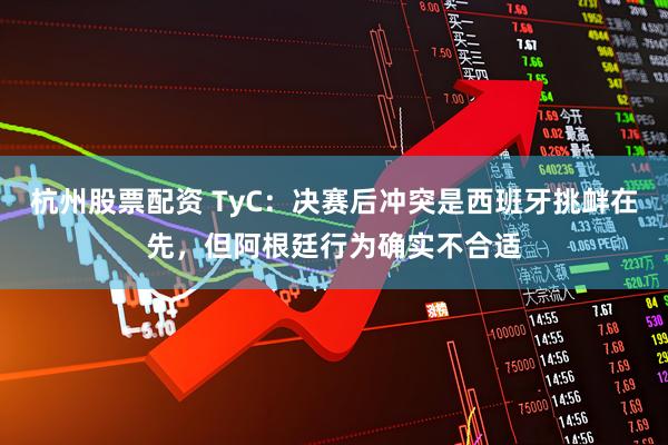 杭州股票配资 TyC：决赛后冲突是西班牙挑衅在先，但阿根廷行为确实不合适
