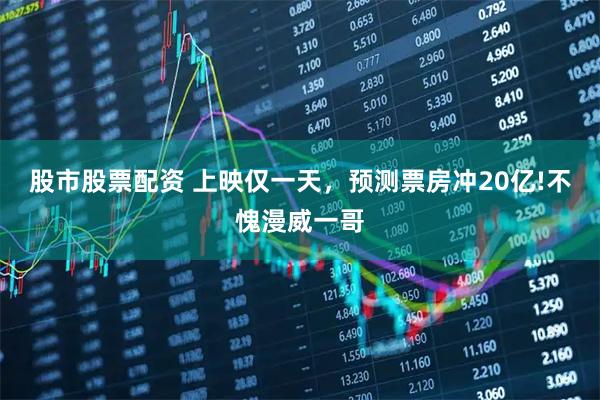 股市股票配资 上映仅一天，预测票房冲20亿!不愧漫威一哥
