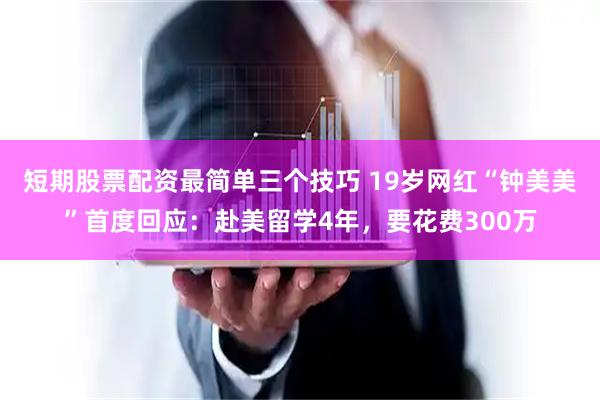 短期股票配资最简单三个技巧 19岁网红“钟美美”首度回应：赴美留学4年，要花费300万