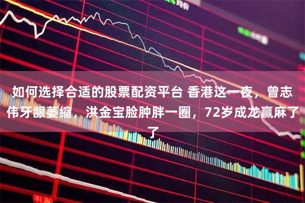 如何选择合适的股票配资平台 香港这一夜，曾志伟牙龈萎缩，洪金宝脸肿胖一圈，72岁成龙赢麻了