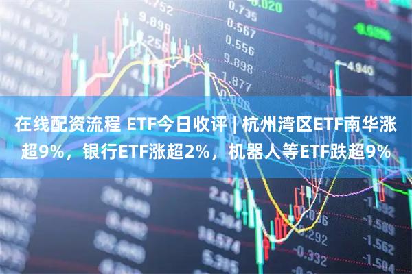 在线配资流程 ETF今日收评 | 杭州湾区ETF南华涨超9%，银行ETF涨超2%，机器人等ETF跌超9%