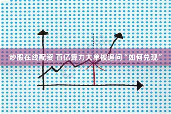 炒股在线配资 百亿算力大单被追问“如何兑现”