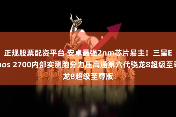正规股票配资平台 安卓最强2nm芯片易主！三星Exynos 2700内部实测跑分力压高通第六代骁龙8超级至尊版