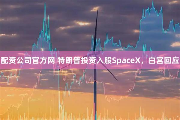配资公司官方网 特朗普投资入股SpaceX，白宫回应